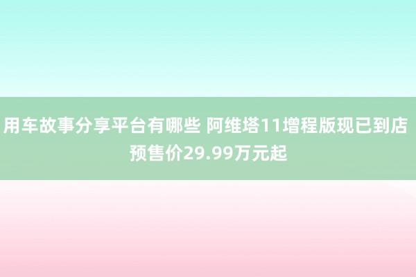 用车故事分享平台有哪些 阿维塔11增程版现已到店 预售价29.99万元起