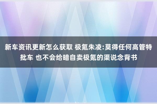 新车资讯更新怎么获取 极氪朱凌:莫得任何高管特批车 也不会给暗自卖极氪的渠说念背书