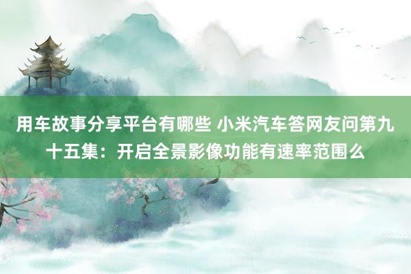 用车故事分享平台有哪些 小米汽车答网友问第九十五集：开启全景影像功能有速率范围么