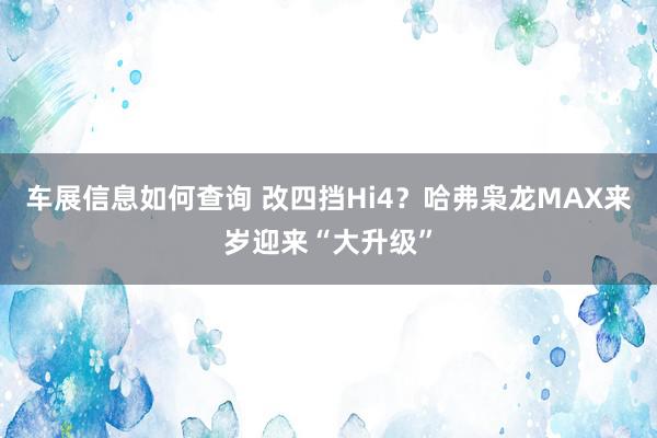 车展信息如何查询 改四挡Hi4？哈弗枭龙MAX来岁迎来“大升级”