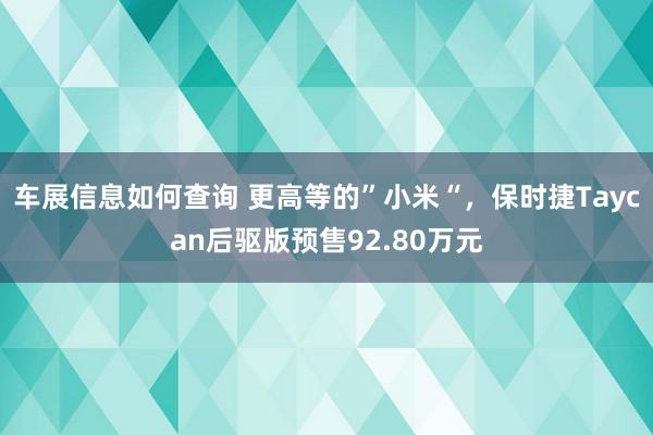 车展信息如何查询 更高等的”小米“，保时捷Taycan后驱版预售92.80万元