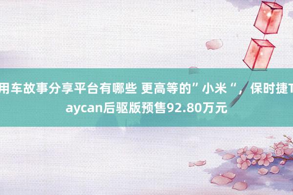 用车故事分享平台有哪些 更高等的”小米“，保时捷Taycan后驱版预售92.80万元