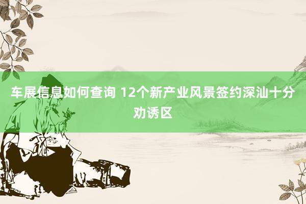 车展信息如何查询 12个新产业风景签约深汕十分劝诱区