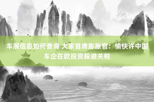 车展信息如何查询 大家首席膨胀官：愉快许中国车企在欧投资躲避关税