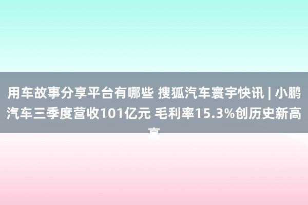 用车故事分享平台有哪些 搜狐汽车寰宇快讯 | 小鹏汽车三季度营收101亿元 毛利率15.3%创历史新高