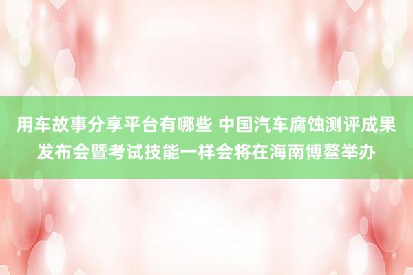 用车故事分享平台有哪些 中国汽车腐蚀测评成果发布会暨考试技能一样会将在海南博鳌举办