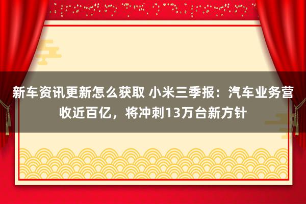 新车资讯更新怎么获取 小米三季报：汽车业务营收近百亿，将冲刺13万台新方针