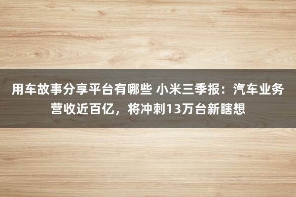 用车故事分享平台有哪些 小米三季报：汽车业务营收近百亿，将冲刺13万台新瞎想