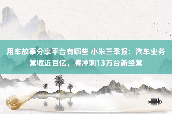 用车故事分享平台有哪些 小米三季报：汽车业务营收近百亿，将冲刺13万台新经营