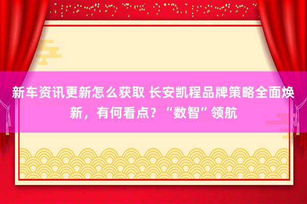 新车资讯更新怎么获取 长安凯程品牌策略全面焕新，有何看点？“数智”领航