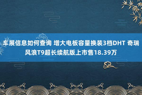 车展信息如何查询 增大电板容量换装3档DHT 奇瑞风浪T9超长续航版上市售18.39万